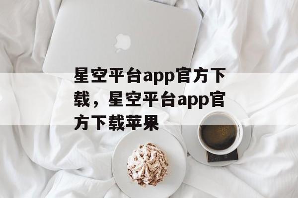 星空平台app官方下载，星空平台app官方下载苹果